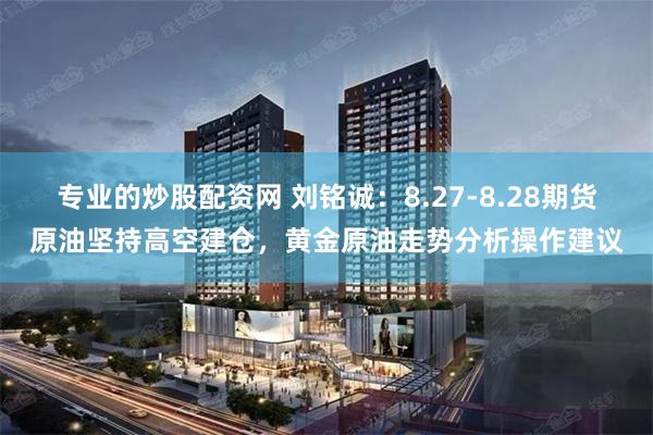 专业的炒股配资网 刘铭诚：8.27-8.28期货原油坚持高空建仓，黄金原油走势分析操作建议