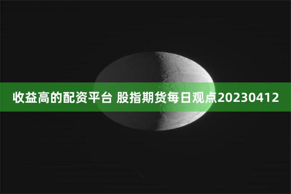 收益高的配资平台 股指期货每日观点20230412