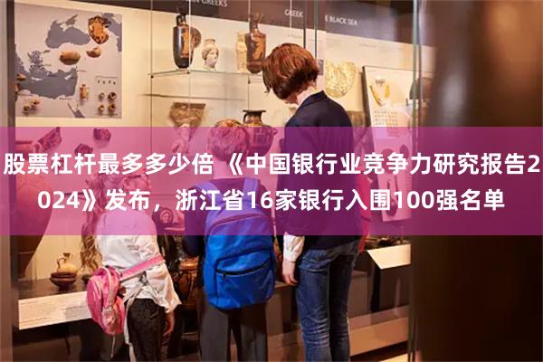 股票杠杆最多多少倍 《中国银行业竞争力研究报告2024》发布，浙江省16家银行入围100强名单