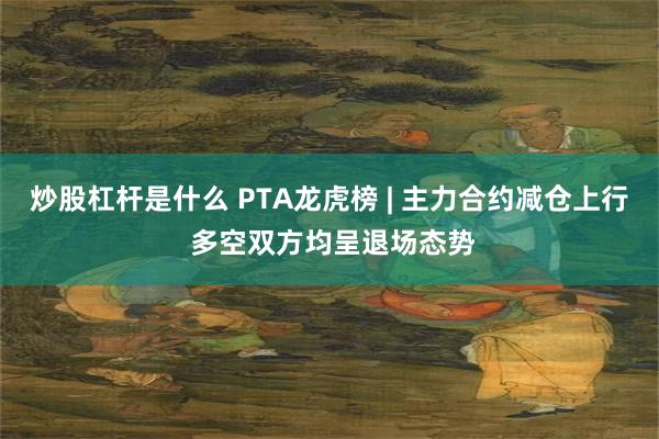 炒股杠杆是什么 PTA龙虎榜 | 主力合约减仓上行 多空双方均呈退场态势