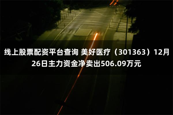 线上股票配资平台查询 美好医疗（301363）12月26日主力资金净卖出506.09万元