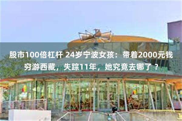 股市100倍杠杆 24岁宁波女孩：带着2000元钱穷游西藏，失踪11年，她究竟去哪了 ？