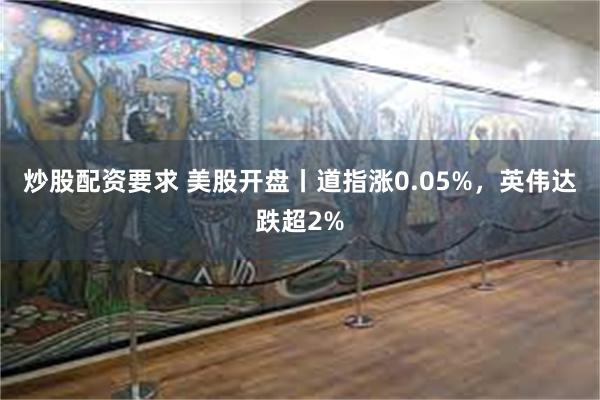 炒股配资要求 美股开盘丨道指涨0.05%，英伟达跌超2%