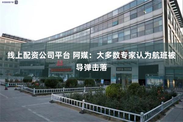 线上配资公司平台 阿媒：大多数专家认为航班被导弹击落