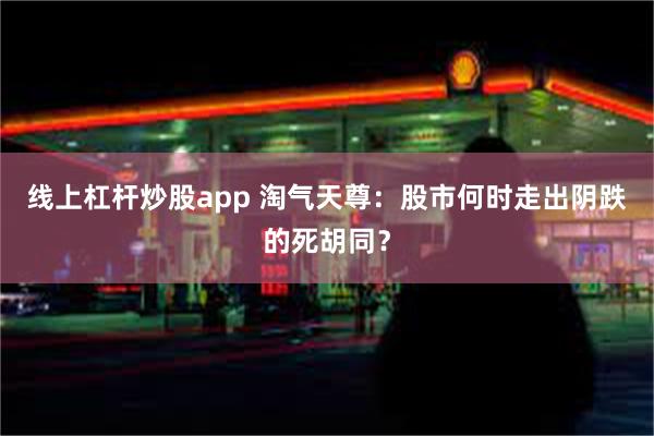 线上杠杆炒股app 淘气天尊：股市何时走出阴跌的死胡同？