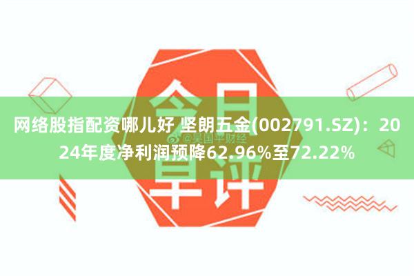 网络股指配资哪儿好 坚朗五金(002791.SZ)：2024年度净利润预降62.96%至72.22%