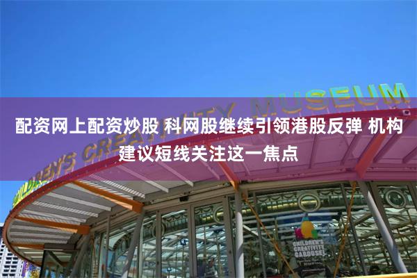 配资网上配资炒股 科网股继续引领港股反弹 机构建议短线关注这一焦点