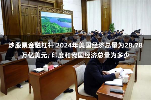 炒股票金融杠杆 2024年美国经济总量为28.78万亿美元, 印度和我国经济总量为多少