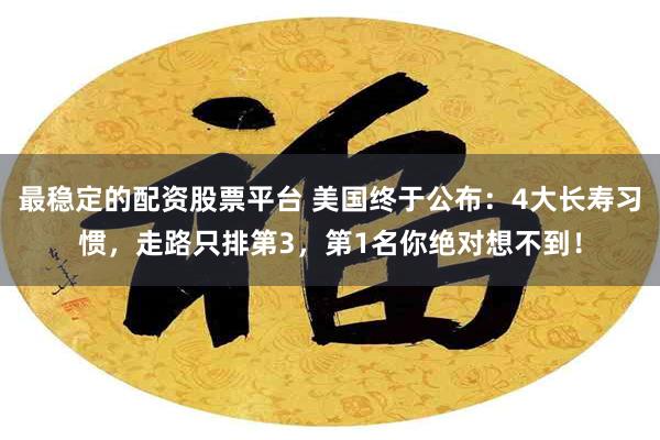 最稳定的配资股票平台 美国终于公布：4大长寿习惯，走路只排第3，第1名你绝对想不到！