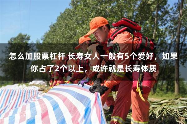 怎么加股票杠杆 长寿女人一般有5个爱好，如果你占了2个以上，或许就是长寿体质