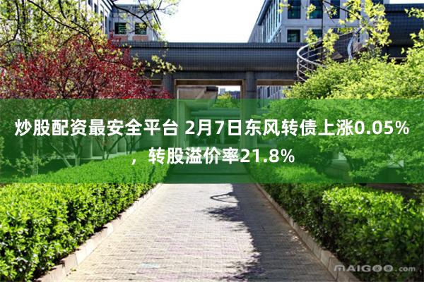 炒股配资最安全平台 2月7日东风转债上涨0.05%，转股溢价率21.8%