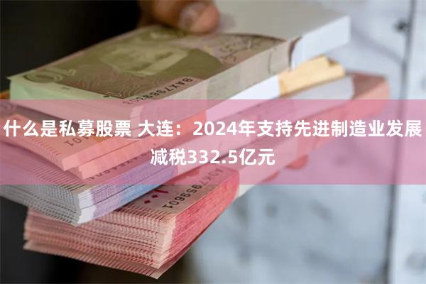 什么是私募股票 大连：2024年支持先进制造业发展减税332.5亿元