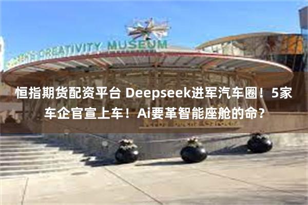 恒指期货配资平台 Deepseek进军汽车圈！5家车企官宣上车！Ai要革智能座舱的命？