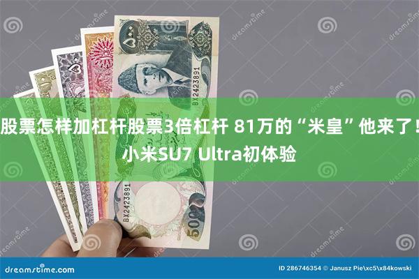 股票怎样加杠杆股票3倍杠杆 81万的“米皇”他来了！小米SU7 Ultra初体验