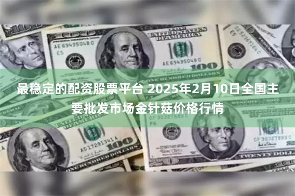 最稳定的配资股票平台 2025年2月10日全国主要批发市场金针菇价格行情