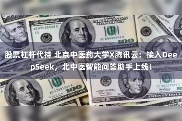 股票杠杆代持 北京中医药大学X腾讯云：接入DeepSeek，北中医智能问答助手上线！