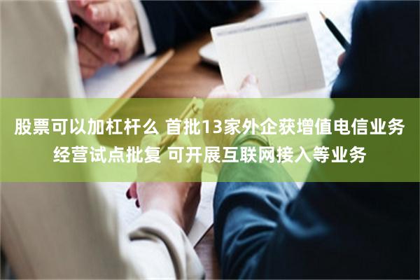 股票可以加杠杆么 首批13家外企获增值电信业务经营试点批复 可开展互联网接入等业务