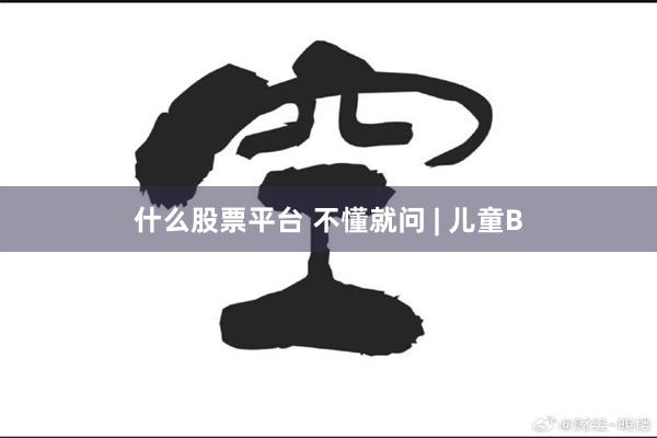 什么股票平台 不懂就问 | 儿童B