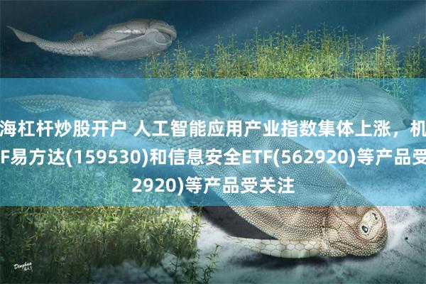 上海杠杆炒股开户 人工智能应用产业指数集体上涨，机器人ETF易方达(159530)和信息安全ETF(562920)等产品受关注