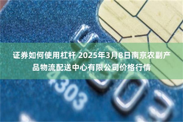 证券如何使用杠杆 2025年3月8日南京农副产品物流配送中心有限公司价格行情