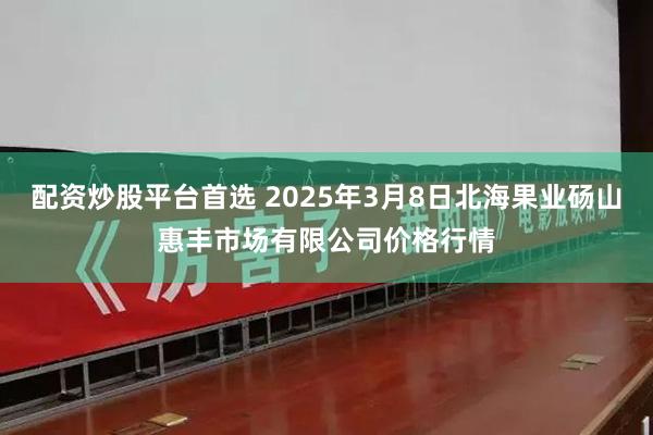 配资炒股平台首选 2025年3月8日北海果业砀山惠丰市场有限公司价格行情