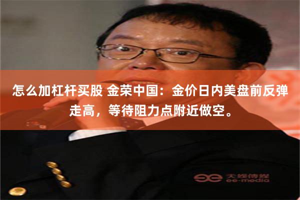 怎么加杠杆买股 金荣中国：金价日内美盘前反弹走高，等待阻力点附近做空。