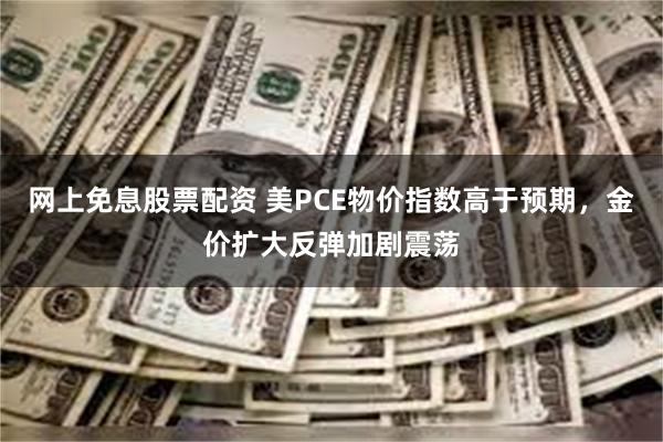 网上免息股票配资 美PCE物价指数高于预期，金价扩大反弹加剧震荡