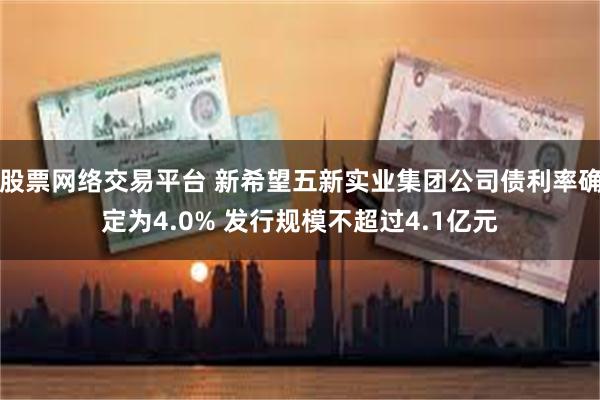 股票网络交易平台 新希望五新实业集团公司债利率确定为4.0% 发行规模不超过4.1亿元