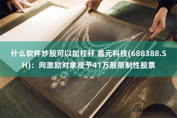 什么软件炒股可以加杠杆 嘉元科技(688388.SH)：向激励对象授予41万股限制性股票