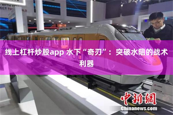 线上杠杆炒股app 水下“奇刃”：突破水阻的战术利器