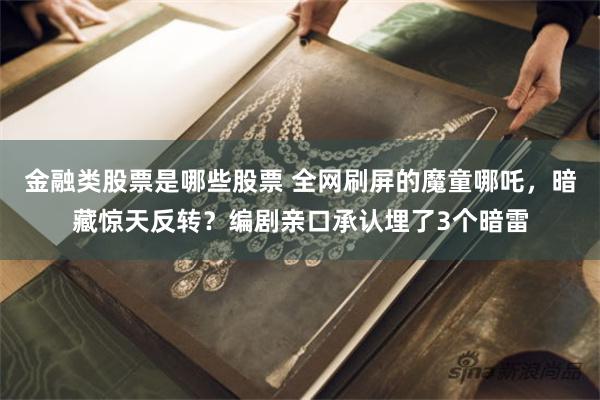 金融类股票是哪些股票 全网刷屏的魔童哪吒，暗藏惊天反转？编剧亲口承认埋了3个暗雷