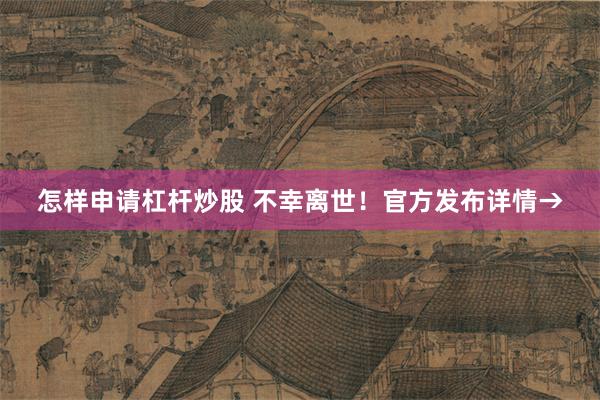 怎样申请杠杆炒股 不幸离世！官方发布详情→