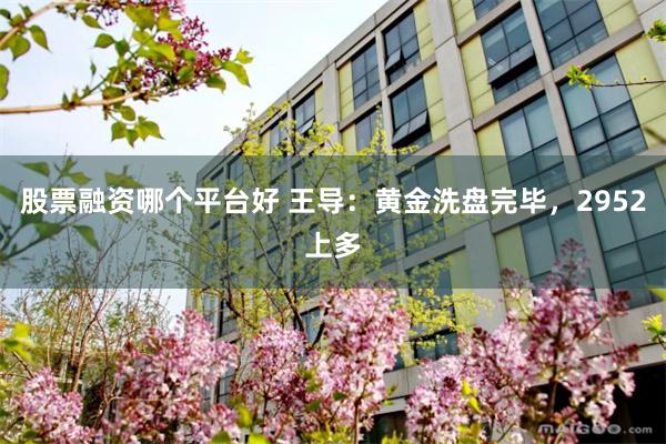 股票融资哪个平台好 王导：黄金洗盘完毕，2952上多