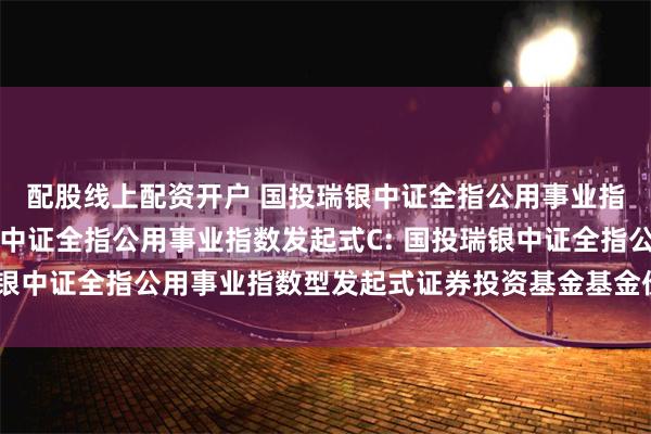 配股线上配资开户 国投瑞银中证全指公用事业指数发起式A,国投瑞银中证全指公用事业指数发起式C: 国投瑞银中证全指公用事业指数型发起式证券投资基金基金份额发售公告